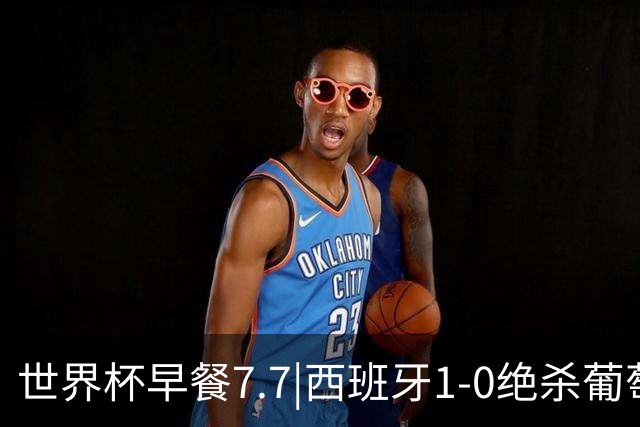 世界杯早餐7.7|西班牙1-0绝杀葡萄牙 中国男篮世预赛大胜中国台北