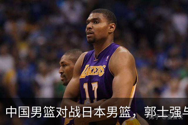中国男篮对战日本男篮，郭士强与教练组或做三个决定，确立3大新核心