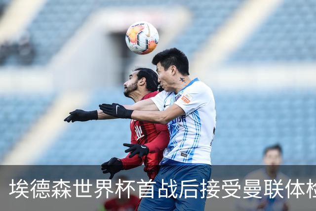 埃德森世界杯首战后接受曼联体检，周薪曝光！被看好适应英超原因揭秘