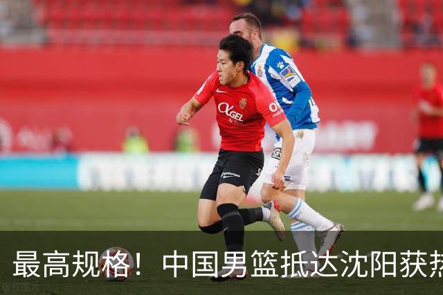 最高规格！中国男篮抵达沈阳获热烈欢迎 备战7月3日对决日本