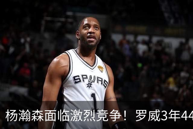杨瀚森面临激烈竞争！罗威3年4400万美元续约开拓者