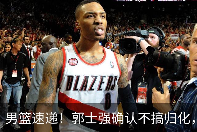 男篮速递！郭士强确认不搞归化，赵继伟受伤或缺席生死战，中国小组垫底
