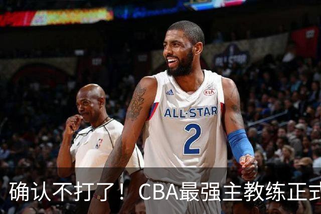 确认不打了！CBA最强主教练正式卸任，或加盟广东队取代杜锋？
