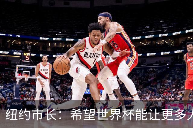纽约市长：希望世界杯能让更多人爱足球 阿尔特塔让拉亚上位正确