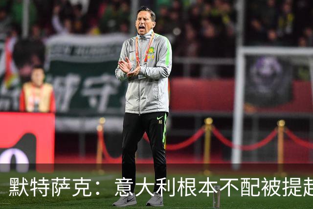 默特萨克：意大利根本不配被提起，20年前阵容那么强如今球星难觅