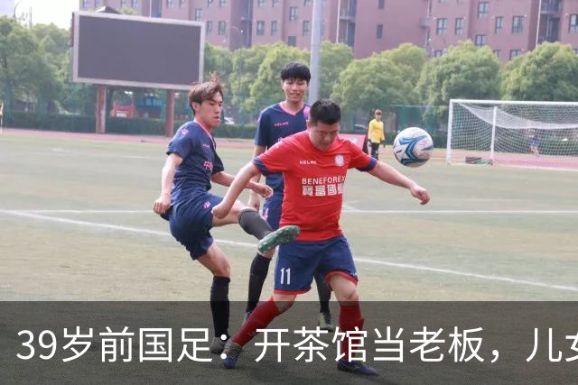 39岁前国足：开茶馆当老板，儿女双全财富自由，妻子是黄圣依朋友