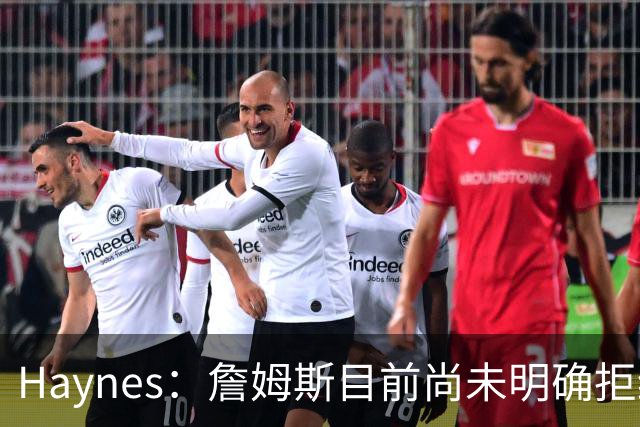 Haynes：詹姆斯目前尚未明确拒绝任何致电的球队 没给出明确答复